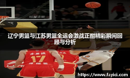 辽宁男篮与江苏男篮全运会激战正酣精彩瞬间回顾与分析